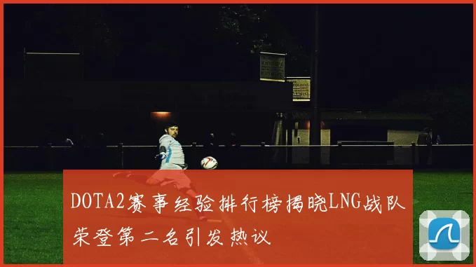 DOTA2赛事经验排行榜揭晓LNG战队荣登第二名引发热议