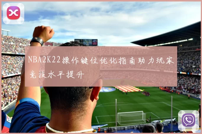 NBA2K22操作键位优化指南助力玩家竞技水平提升