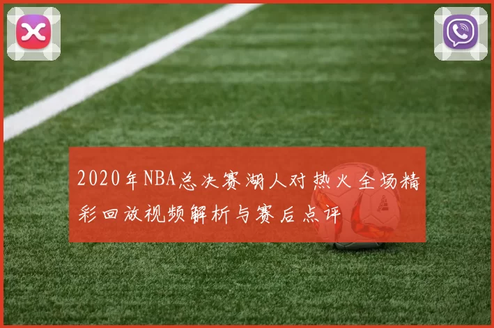 2020年NBA总决赛湖人对热火全场精彩回放视频解析与赛后点评