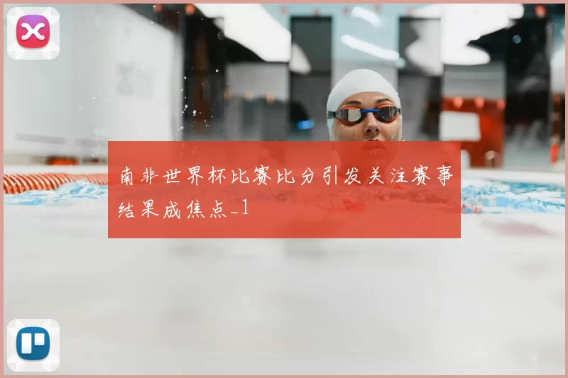 南非世界杯比赛比分引发关注赛事结果成焦点_1