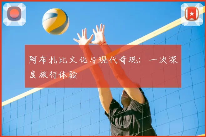 阿布扎比文化与现代奇观：一次深度旅行体验