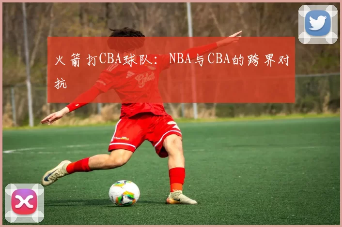 火箭打CBA球队：NBA与CBA的跨界对抗