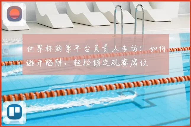 世界杯购票平台负责人专访：如何避开陷阱，轻松锁定观赛席位