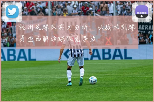 杭州足球队实力分析：从战术到球员全面解读球队竞争力