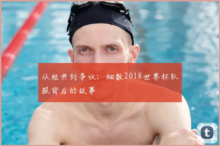 从经典到争议:细数2018世界杯队服背后的故事