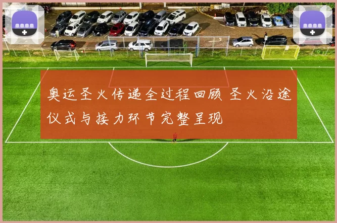 奥运圣火传递全过程回顾 圣火沿途仪式与接力环节完整呈现