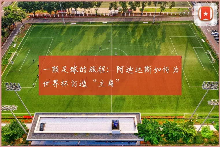 一颗足球的旅程:阿迪达斯如何为世界杯打造“主角”
