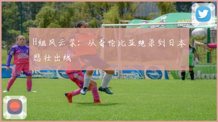 H组风云录：从哥伦比亚绝杀到日本悲壮出线