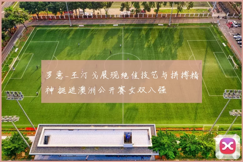 罗意_王汀戈展现绝佳技艺与拼搏精神 挺进澳洲公开赛女双八强