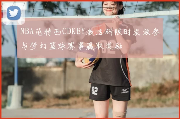 NBA范特西CDKEY激活码限时发放参与梦幻篮球赛事赢取奖励
