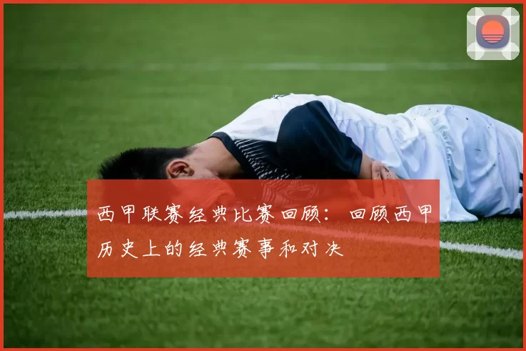 西甲联赛经典比赛回顾：回顾西甲历史上的经典赛事和对决