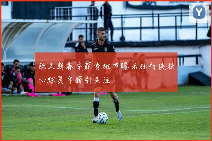 欧文新赛季薪资细节曝光独行侠核心球员年薪引关注