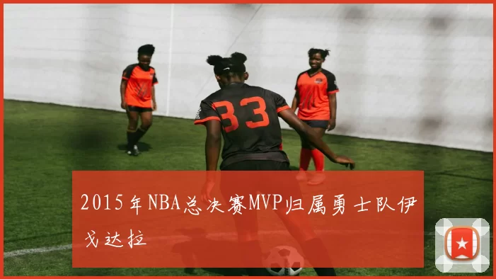 2015年NBA总决赛MVP归属勇士队伊戈达拉