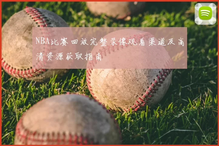 NBA比赛回放完整录像观看渠道及高清资源获取指南