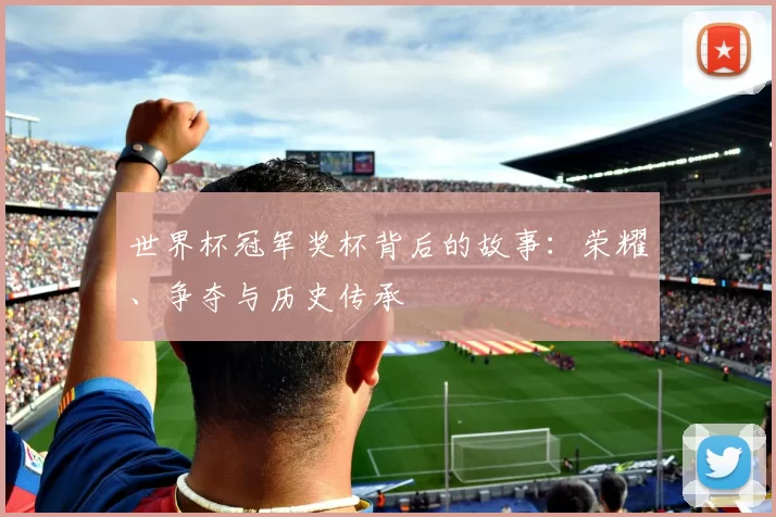 世界杯冠军奖杯背后的故事：荣耀、争夺与历史传承