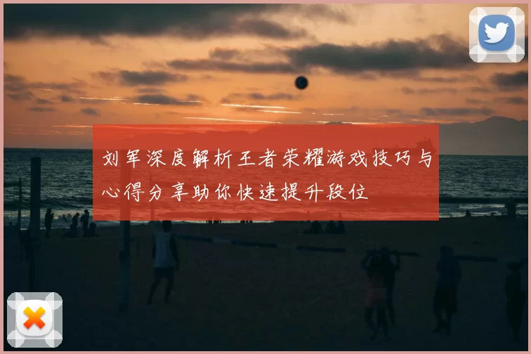 刘军深度解析王者荣耀游戏技巧与心得分享助你快速提升段位