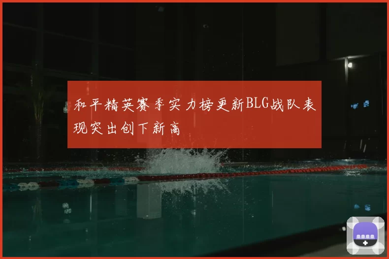 和平精英赛季实力榜更新BLG战队表现突出创下新高