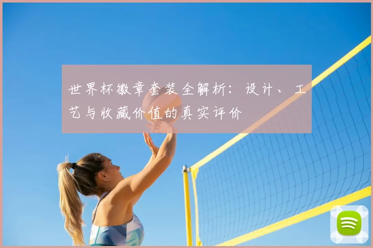 世界杯徽章套装全解析:设计、工艺与收藏价值的真实评价