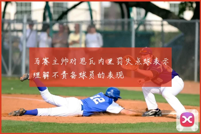 马赛主帅对恩瓦内里罚失点球表示理解不责备球员的表现