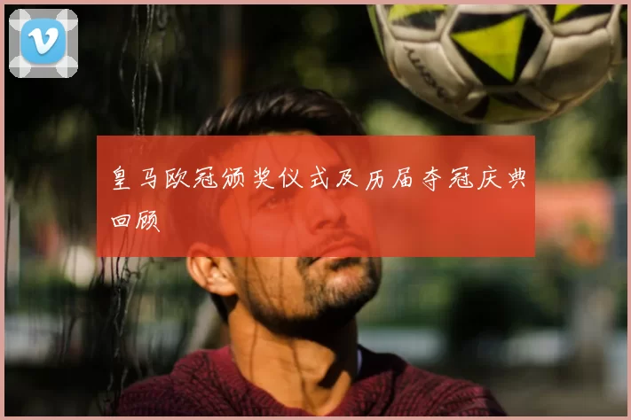 皇马欧冠颁奖仪式及历届夺冠庆典回顾