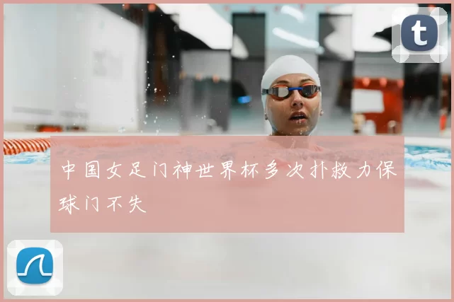 中国女足门神世界杯多次扑救力保球门不失