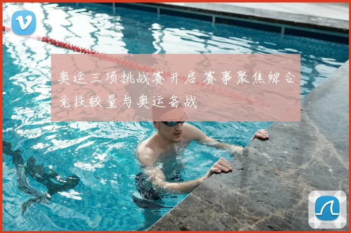 奥运三项挑战赛开启 赛事聚焦综合竞技较量与奥运备战