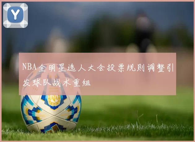 NBA全明星选人大会投票规则调整引发球队战术重组