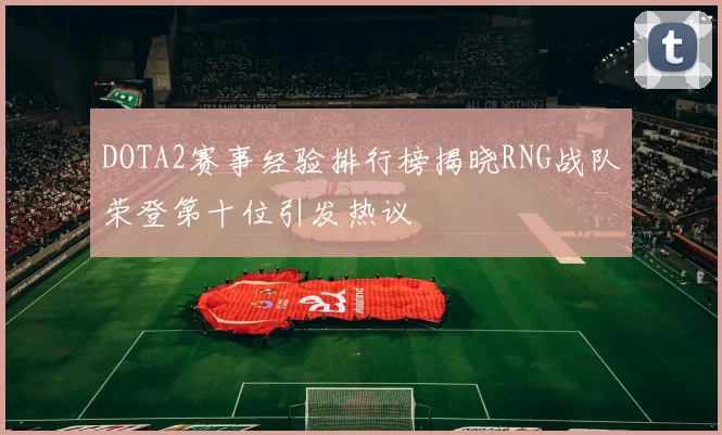 DOTA2赛事经验排行榜揭晓RNG战队荣登第十位引发热议