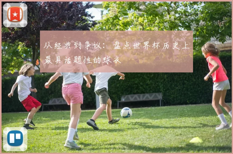 从经典到争议：盘点世界杯历史上最具话题性的球衣