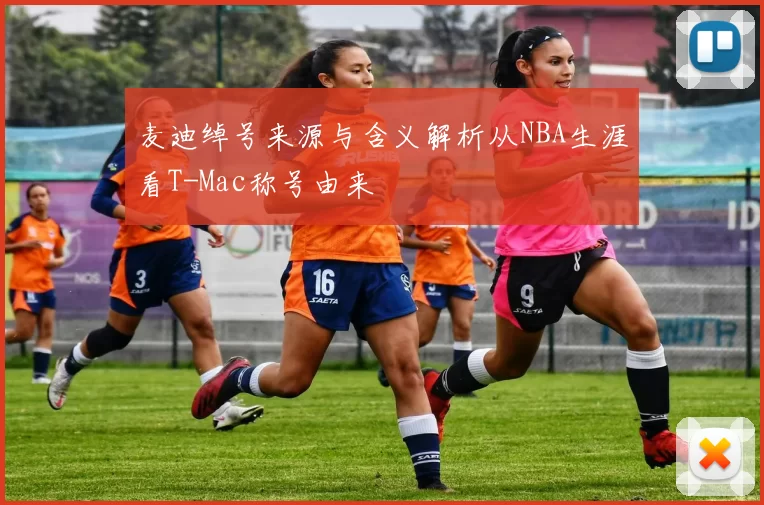 麦迪绰号来源与含义解析从NBA生涯看T-Mac称号由来