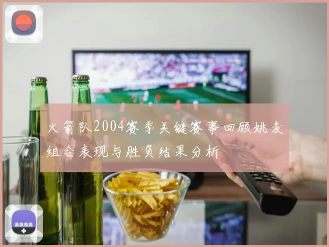 火箭队2004赛季关键赛事回顾姚麦组合表现与胜负结果分析