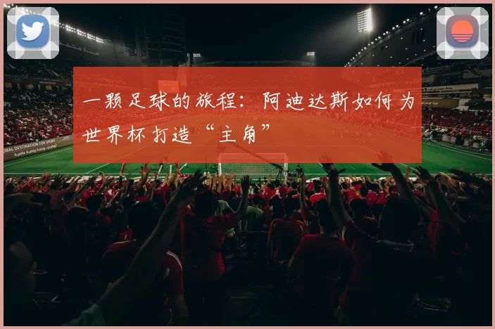 一颗足球的旅程:阿迪达斯如何为世界杯打造“主角”
