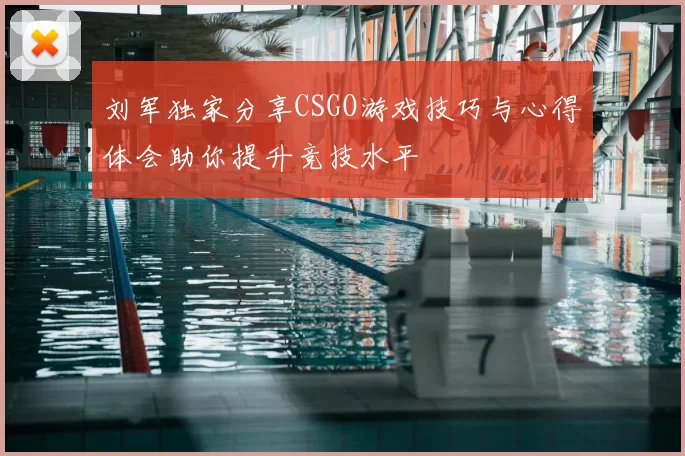 刘军独家分享CSGO游戏技巧与心得体会助你提升竞技水平