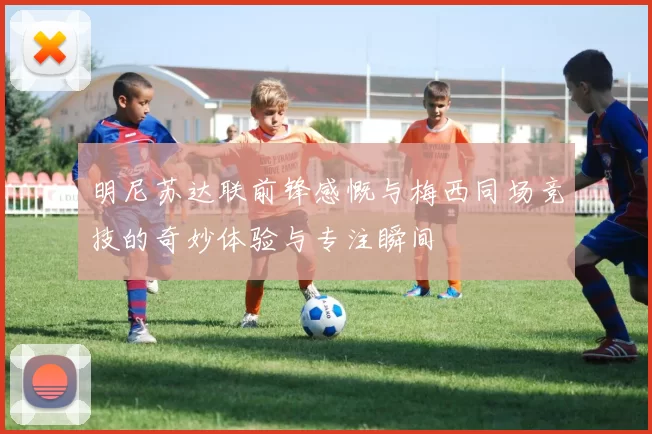 明尼苏达联前锋感慨与梅西同场竞技的奇妙体验与专注瞬间