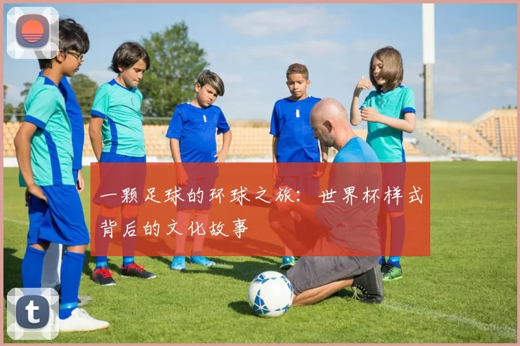 一颗足球的环球之旅:世界杯样式背后的文化故事