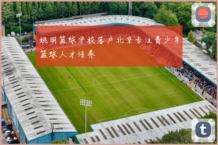 姚明篮球学校落户北京专注青少年篮球人才培养