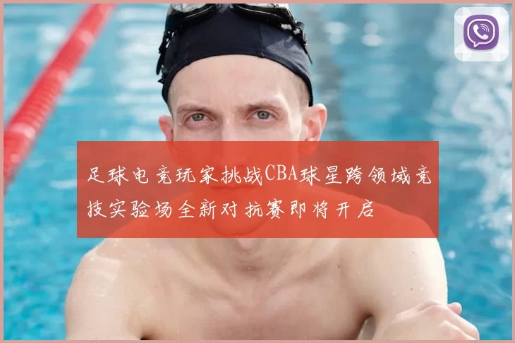 足球电竞玩家挑战CBA球星跨领域竞技实验场全新对抗赛即将开启