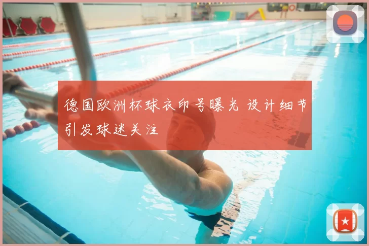 德国欧洲杯球衣印号曝光 设计细节引发球迷关注