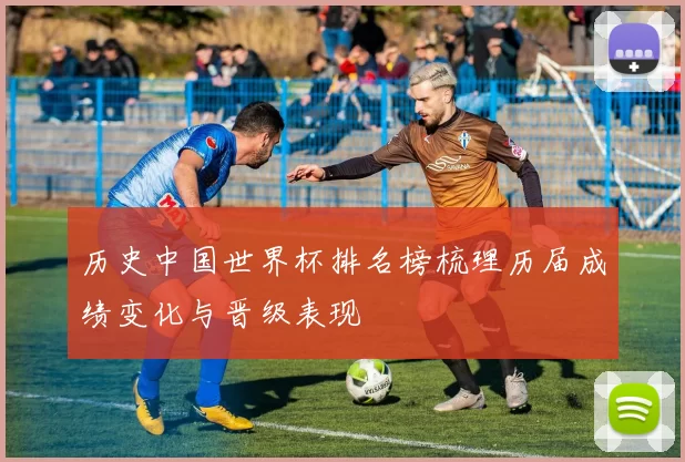 历史中国世界杯排名榜梳理历届成绩变化与晋级表现