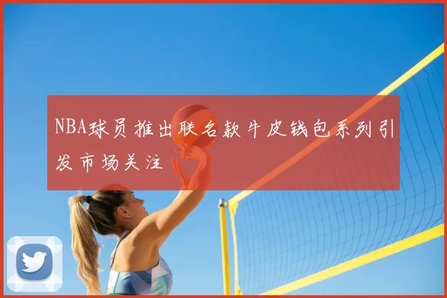 NBA球员推出联名款牛皮钱包系列引发市场关注