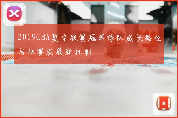 2019CBA夏季联赛冠军球队成长路径与联赛发展新机制