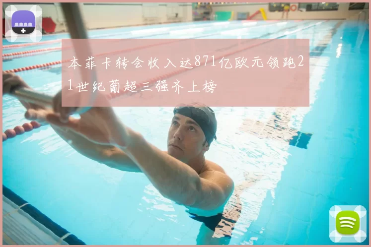 本菲卡转会收入达871亿欧元领跑21世纪葡超三强齐上榜