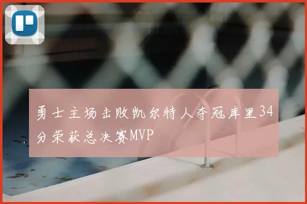 勇士主场击败凯尔特人夺冠库里34分荣获总决赛MVP