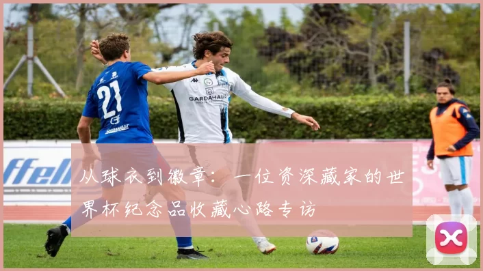 从球衣到徽章：一位资深藏家的世界杯纪念品收藏心路专访