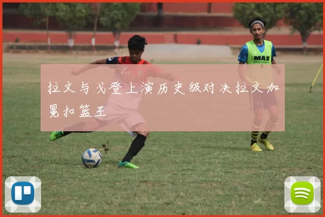 拉文与戈登上演历史级对决拉文加冕扣篮王