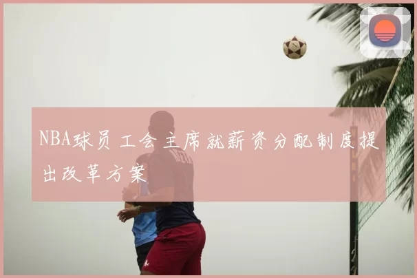 NBA球员工会主席就薪资分配制度提出改革方案