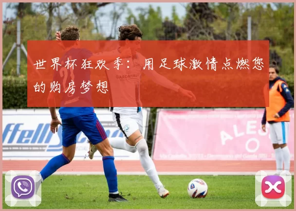 世界杯狂欢季：用足球激情点燃您的购房梦想