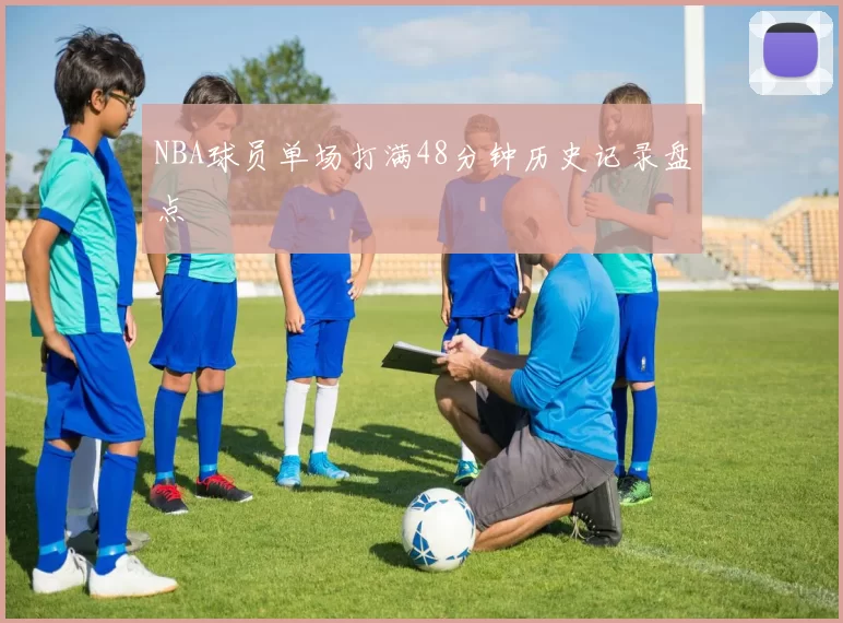 NBA球员单场打满48分钟历史记录盘点