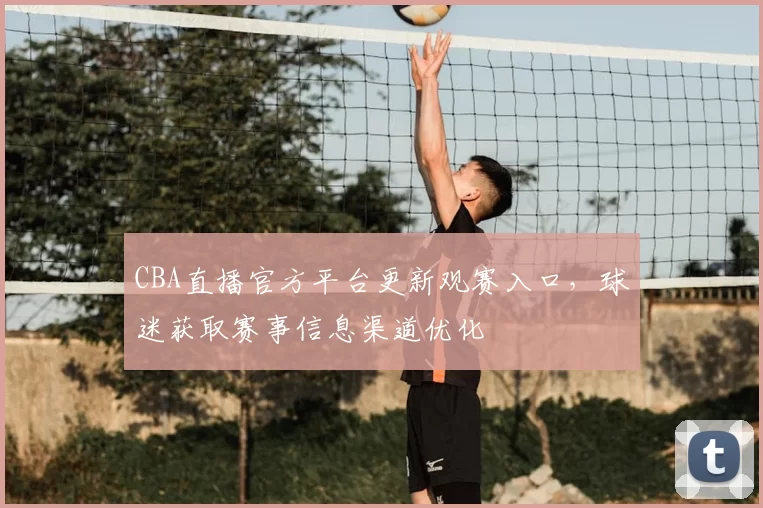 CBA直播官方平台更新观赛入口,球迷获取赛事信息渠道优化