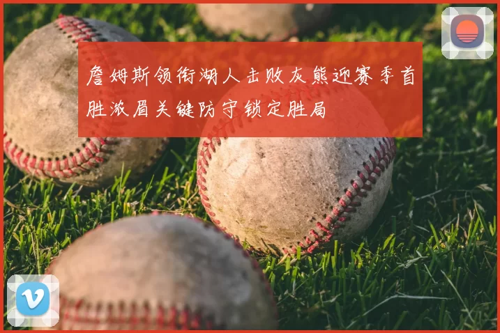 詹姆斯领衔湖人击败灰熊迎赛季首胜浓眉关键防守锁定胜局